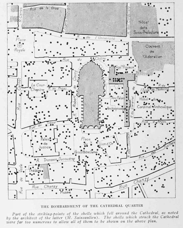 THE BOMBARDMENT OF THE CATHEDRAL QUARTER
Part of the striking-points of the shells which fell around the Cathedral, as noted by the
architect of the latter (M. Sainsaulieu). The shells which struck the Cathedral were far too
numerous to allow all of them to be shown on the above plan.