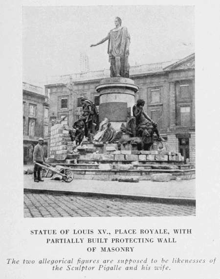 STATUE OF LOUIS XV., PLACE ROYALE, WITH
PARTIALLY BUILT PROTECTING WALL
OF MASONRY
The two allegorical figures are supposed to be likenesses of
the Sculptor Pigalle and his wife.