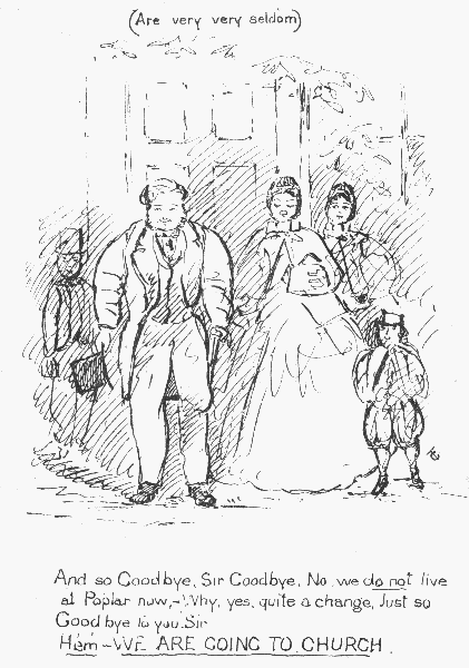 (Are very very seldom)

And so Goodbye, Sir Goodbye. No, we do not live at Poplar now— Why, yes,
quite a change. Just so Good bye to you, Sir Hem— WE ARE GOING TO CHURCH.