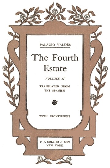 title page:

PALACIO VALDS

The Fourth Estate

VOLUME II

TRANSLATED FROM THE SPANISH

WITH FRONTISPIECE

P. F. COLLIER & SON NEW YORK