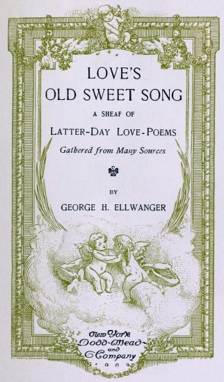 LOVE’S
OLD SWEET SONG
A SHEAF OF
Latter-Day Love-Poems
Gathered from Many Sources
BY
GEORGE H. ELLWANGER
New York
Dodd-Mead
and
Company
1903